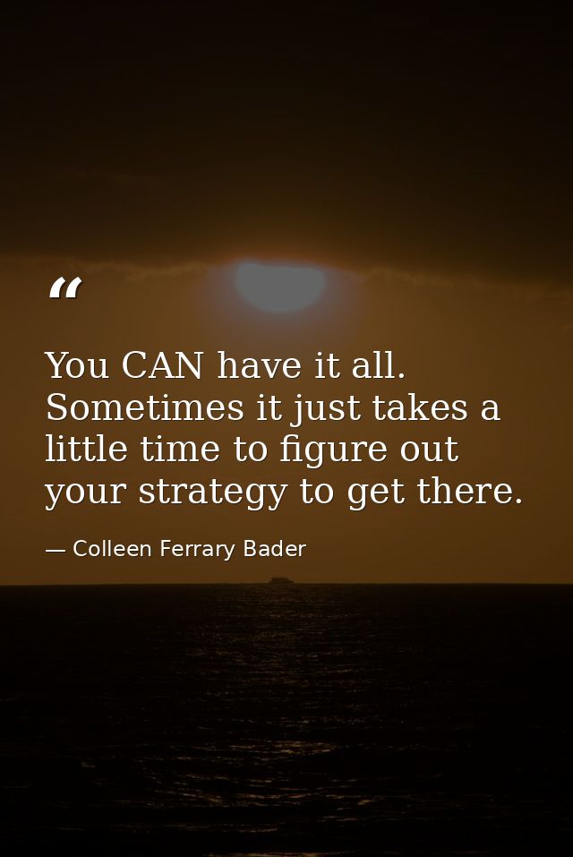 You CAN have it all. Sometimes it just takes a little time to figure out your strategy to get there. — Colleen Ferrary Bader
