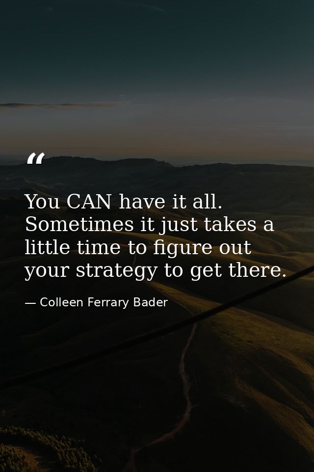 You CAN have it all. Sometimes it just takes a little time to figure out your strategy to get there. — Colleen Ferrary Bader