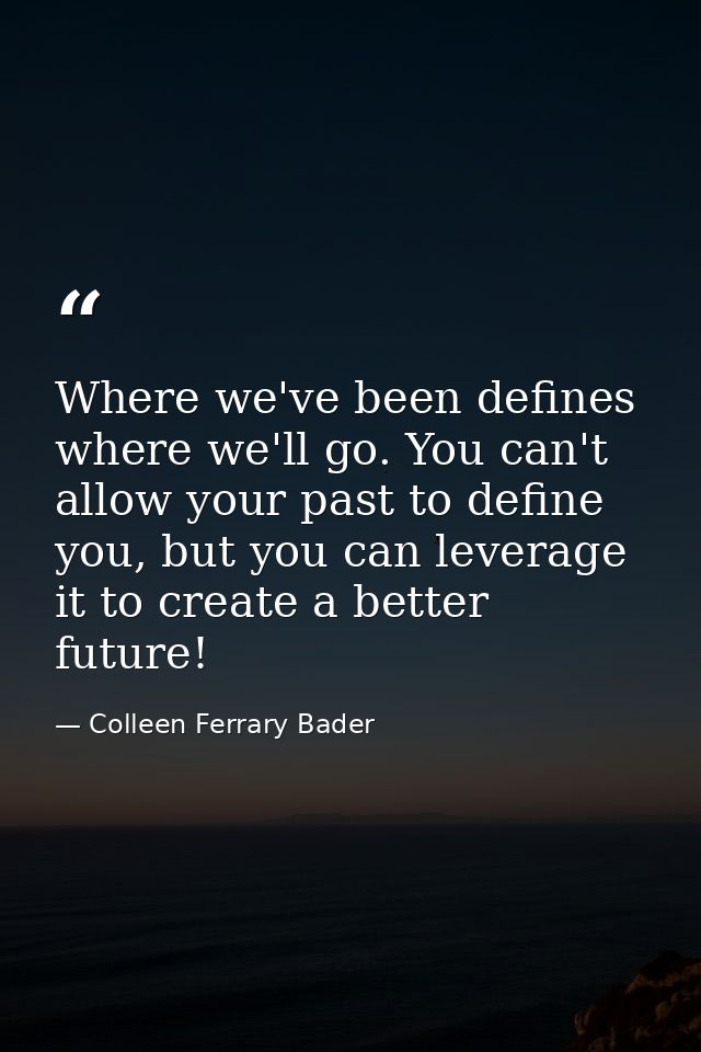 Where we've been defines where we'll go. You can't allow your past to define you, but you can leverage it to create a be — Colleen Ferrary Bader