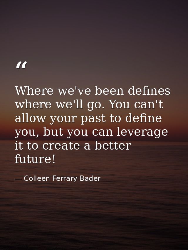 Where we've been defines where we'll go. You can't allow your past to define you, but you can leverage it to create a be — Colleen Ferrary Bader