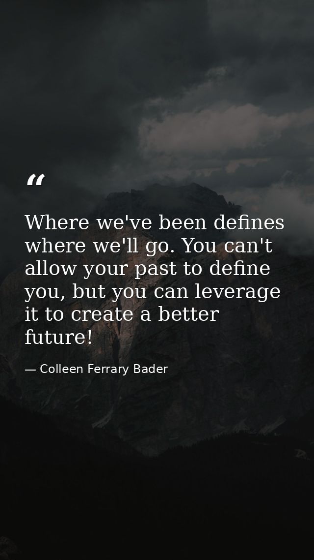 Where we've been defines where we'll go. You can't allow your past to define you, but you can leverage it to create a be — Colleen Ferrary Bader