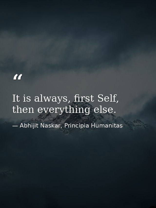 It is always, first Self, then everything else. — Abhijit Naskar, Principia Humanitas