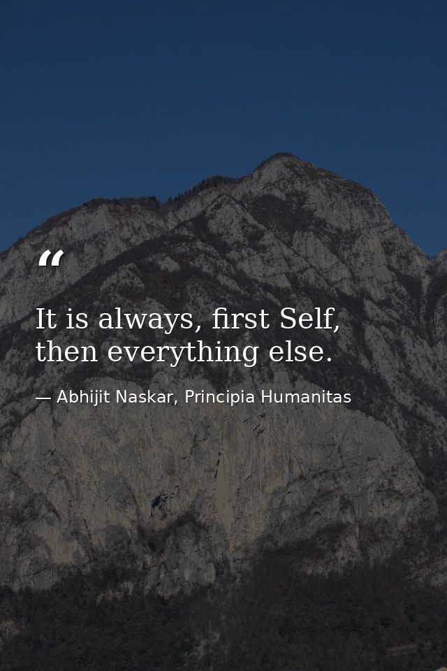 It is always, first Self, then everything else. — Abhijit Naskar, Principia Humanitas