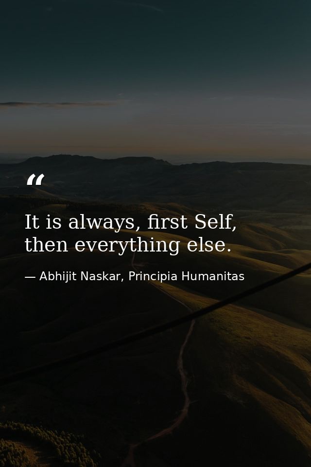 It is always, first Self, then everything else. — Abhijit Naskar, Principia Humanitas