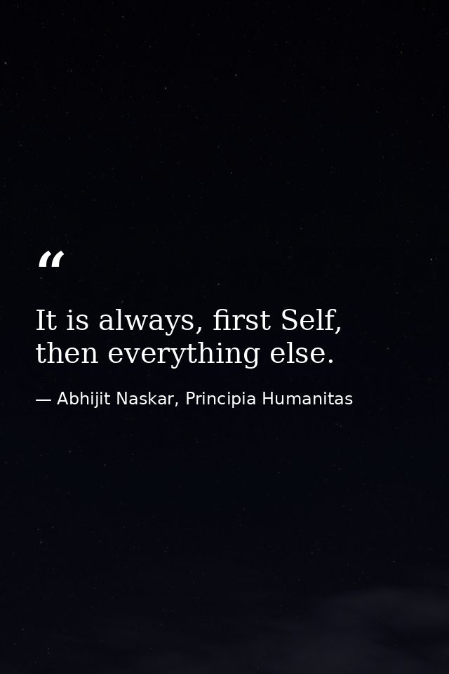 It is always, first Self, then everything else. — Abhijit Naskar, Principia Humanitas