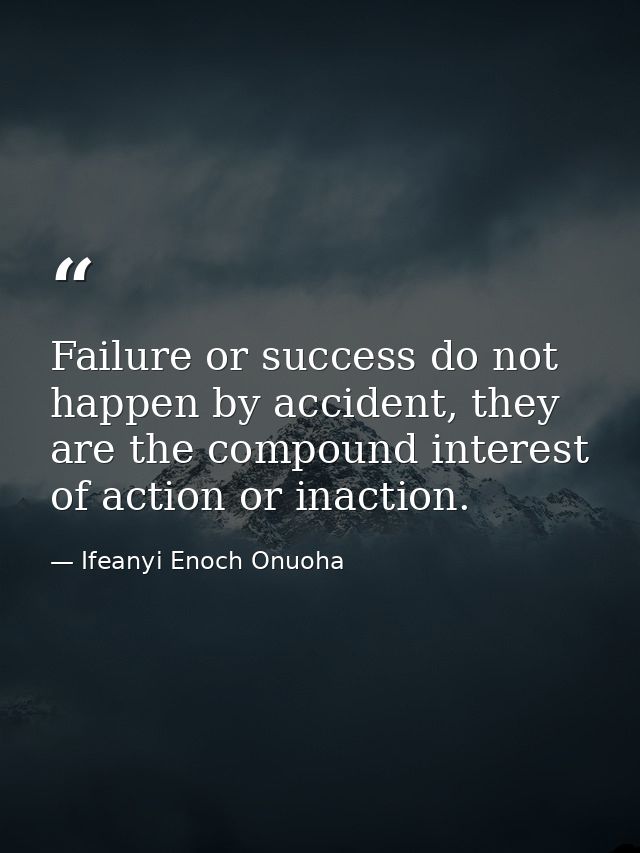 Failure or success do not happen by accident, they are the compound interest of action or inaction. — Ifeanyi Enoch Onuoha