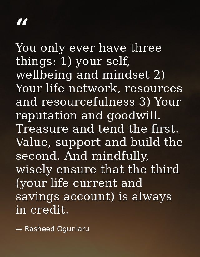 You only ever have three things: 1) your self, wellbeing and mindset 2) Your life network, resources and resourcefulness — Rasheed Ogunlaru