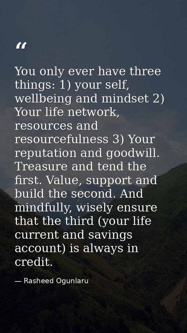 You only ever have three things: 1) your self, wellbeing and mindset 2) Your life network, resources and resourcefulness — Rasheed Ogunlaru