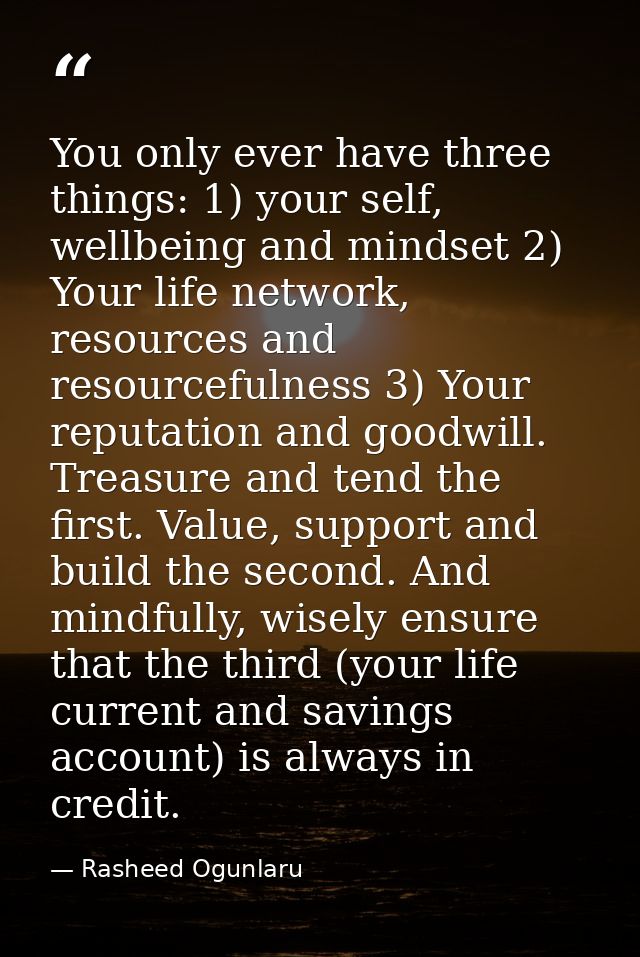 You only ever have three things: 1) your self, wellbeing and mindset 2) Your life network, resources and resourcefulness — Rasheed Ogunlaru