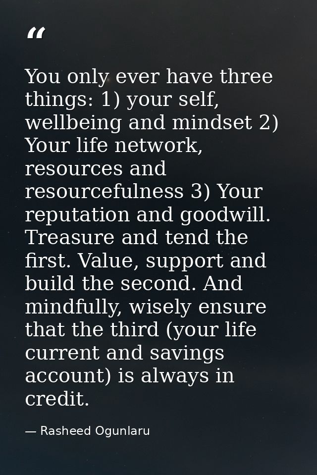 You only ever have three things: 1) your self, wellbeing and mindset 2) Your life network, resources and resourcefulness — Rasheed Ogunlaru