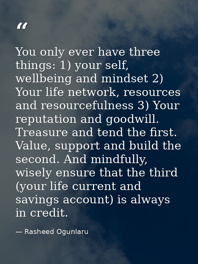 You only ever have three things: 1) your self, wellbeing and mindset 2) Your life network, resources and resourcefulness — Rasheed Ogunlaru