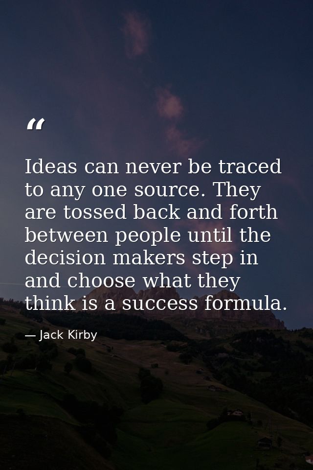 Ideas can never be traced to any one source. They are tossed back and forth between people until the decision makers ste — Jack Kirby