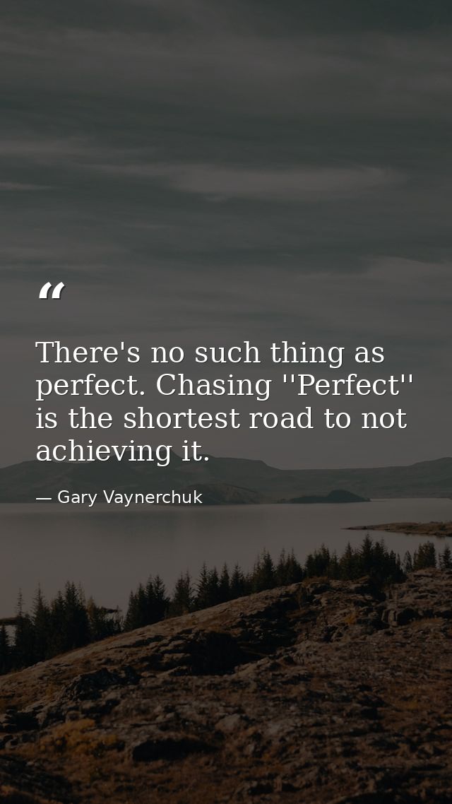 There's no such thing as perfect. Chasing ''Perfect'' is the shortest road to not achieving it. — Gary Vaynerchuk