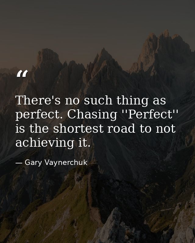 There's no such thing as perfect. Chasing ''Perfect'' is the shortest road to not achieving it. — Gary Vaynerchuk