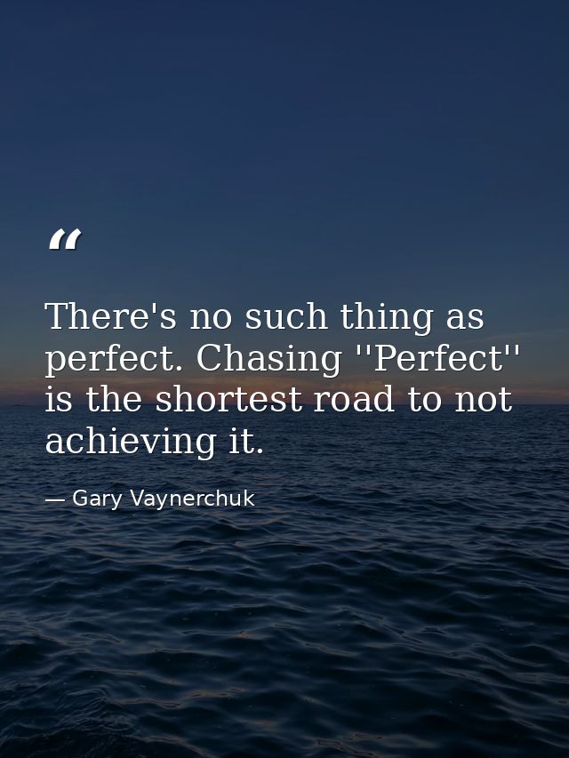 There's no such thing as perfect. Chasing ''Perfect'' is the shortest road to not achieving it. — Gary Vaynerchuk