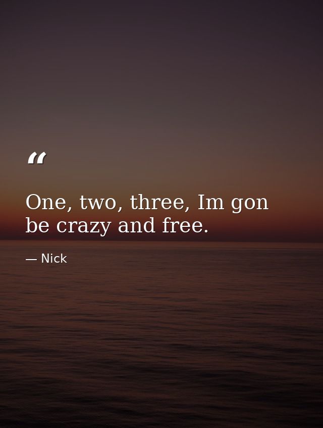 One, two, three, Im gon be crazy and free. — Nick