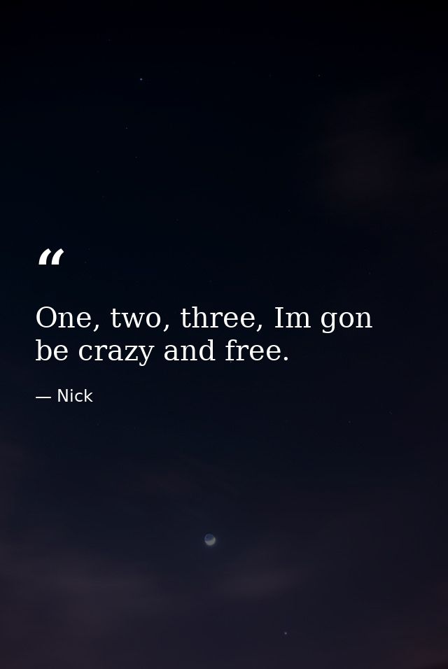 One, two, three, Im gon be crazy and free. — Nick