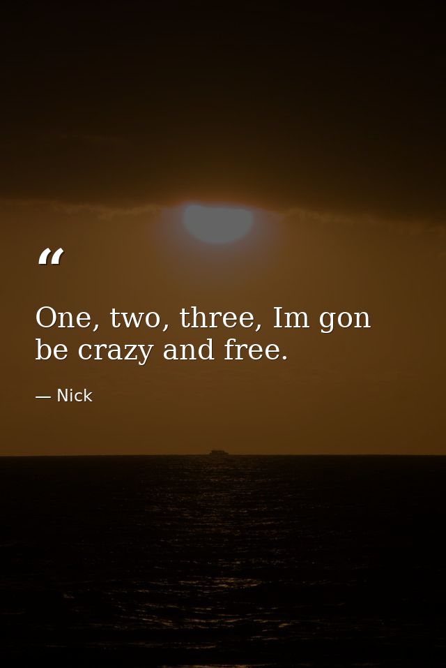 One, two, three, Im gon be crazy and free. — Nick