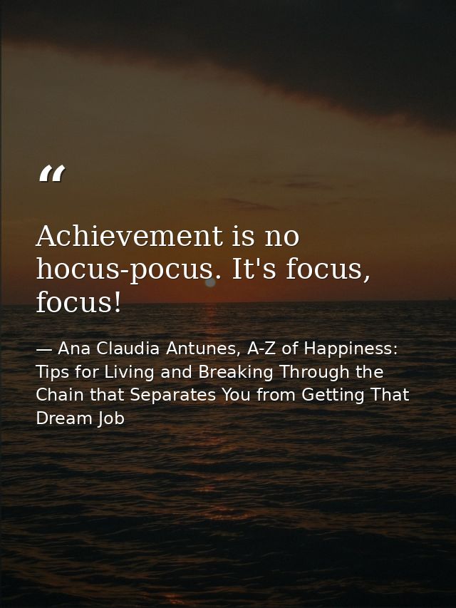 Achievement is no hocus-pocus. It's focus, focus! — Ana Claudia Antunes, A-Z of Happiness: Tips for Living and Breaking Through the Chain that Separates You from Getting That Dream Job