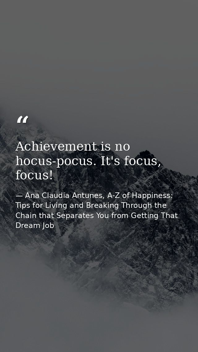 Achievement is no hocus-pocus. It's focus, focus! — Ana Claudia Antunes, A-Z of Happiness: Tips for Living and Breaking Through the Chain that Separates You from Getting That Dream Job