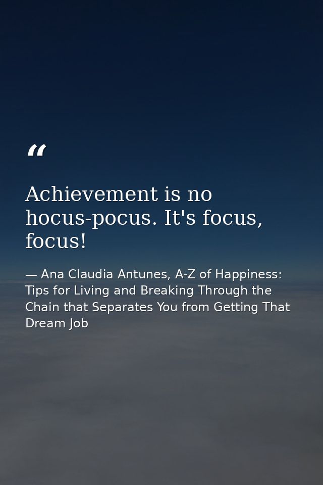 Achievement is no hocus-pocus. It's focus, focus! — Ana Claudia Antunes, A-Z of Happiness: Tips for Living and Breaking Through the Chain that Separates You from Getting That Dream Job