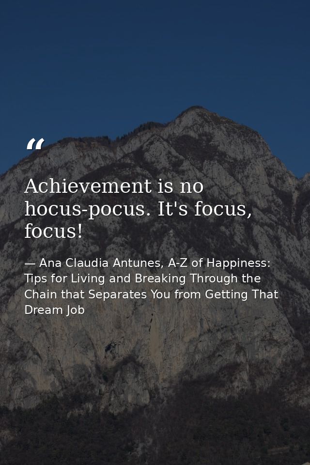 Achievement is no hocus-pocus. It's focus, focus! — Ana Claudia Antunes, A-Z of Happiness: Tips for Living and Breaking Through the Chain that Separates You from Getting That Dream Job