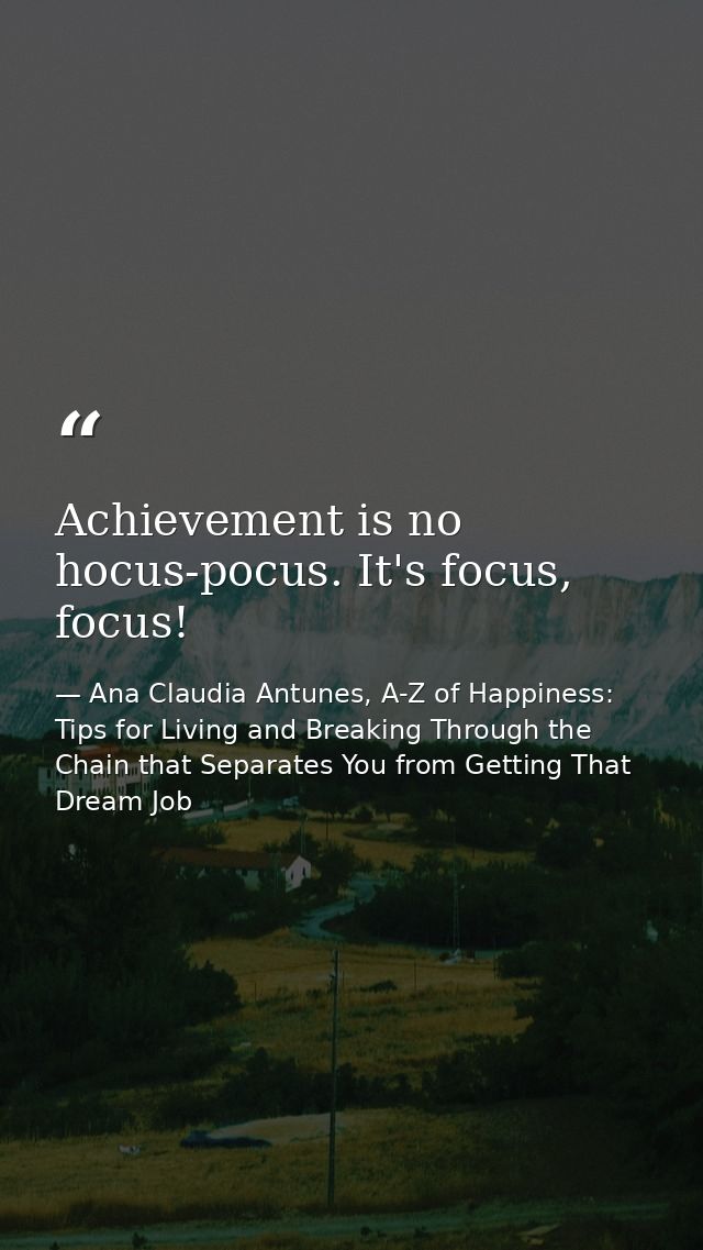 Achievement is no hocus-pocus. It's focus, focus! — Ana Claudia Antunes, A-Z of Happiness: Tips for Living and Breaking Through the Chain that Separates You from Getting That Dream Job