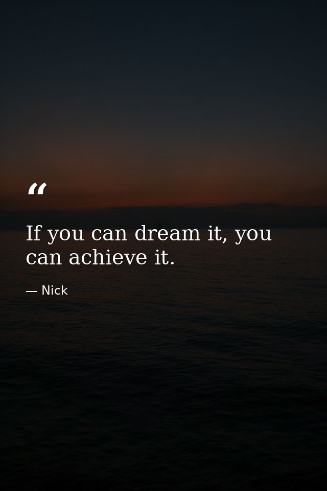 If you can dream it, you can achieve it. — Nick