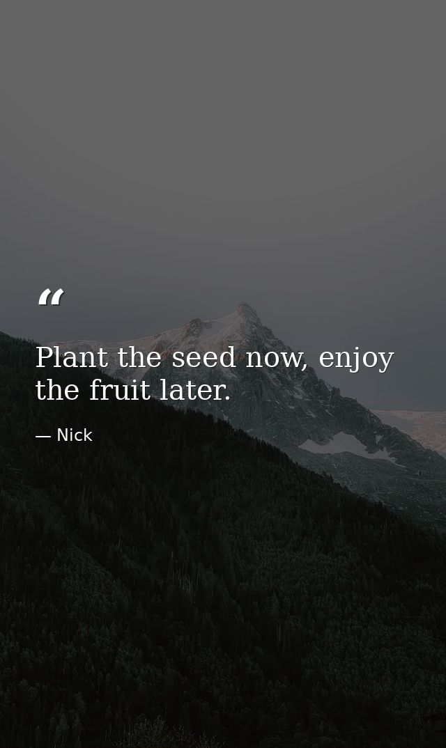 Plant the seed now, enjoy the fruit later. — Nick