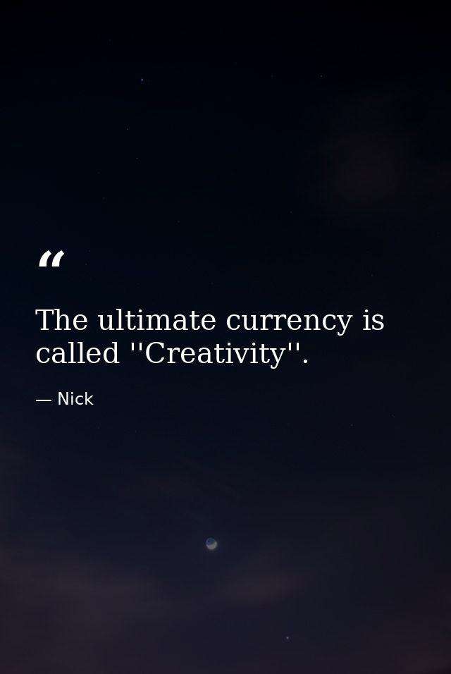 The ultimate currency is called ''Creativity''. — Nick