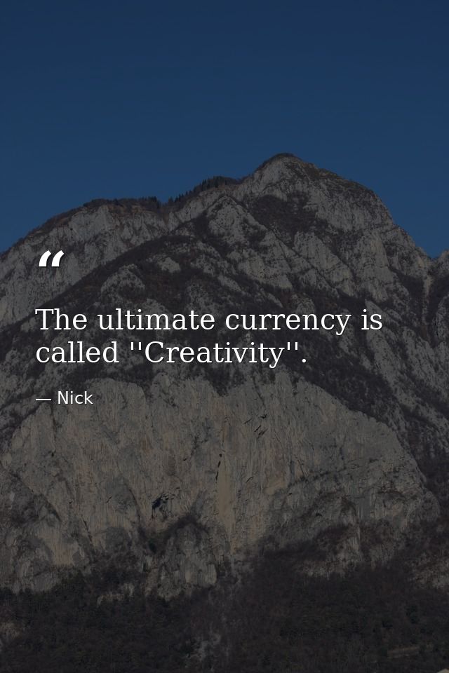 The ultimate currency is called ''Creativity''. — Nick