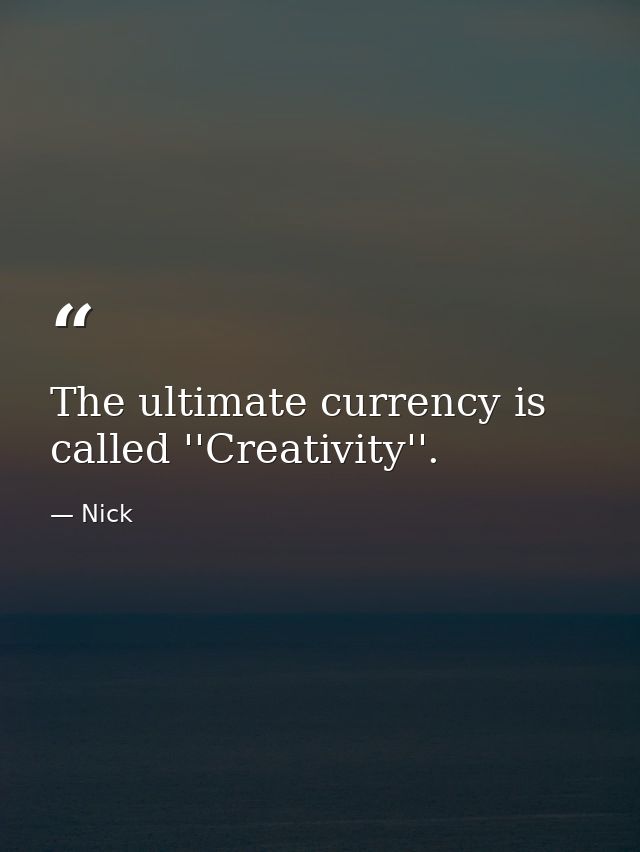 The ultimate currency is called ''Creativity''. — Nick