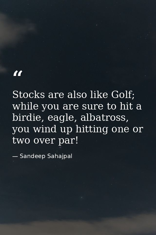 Stocks are also like Golf; while you are sure to hit a birdie, eagle, albatross, you wind up hitting one or two over par — Sandeep Sahajpal
