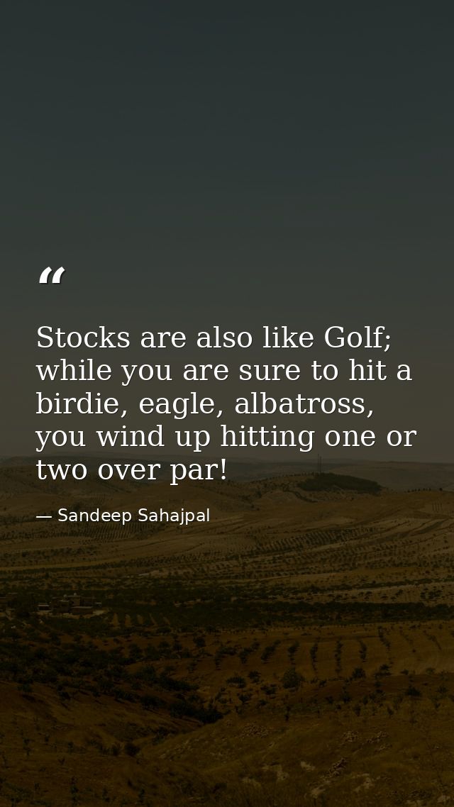 Stocks are also like Golf; while you are sure to hit a birdie, eagle, albatross, you wind up hitting one or two over par — Sandeep Sahajpal