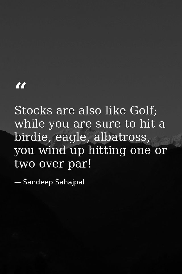 Stocks are also like Golf; while you are sure to hit a birdie, eagle, albatross, you wind up hitting one or two over par — Sandeep Sahajpal