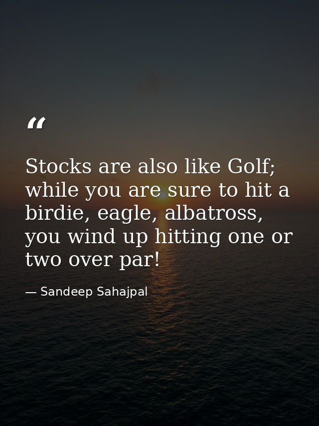 Stocks are also like Golf; while you are sure to hit a birdie, eagle, albatross, you wind up hitting one or two over par — Sandeep Sahajpal