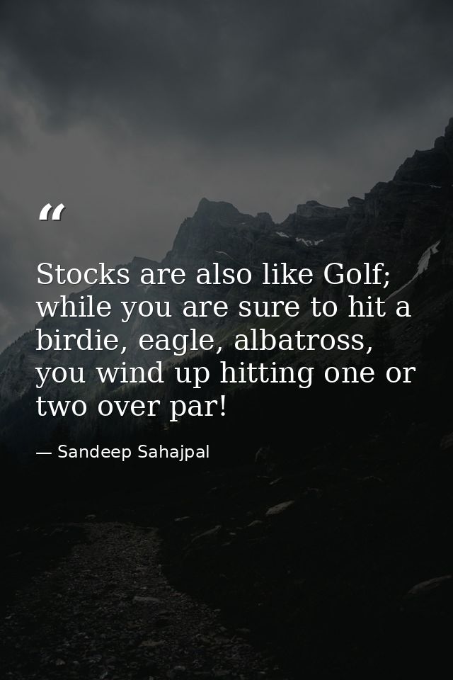 Stocks are also like Golf; while you are sure to hit a birdie, eagle, albatross, you wind up hitting one or two over par — Sandeep Sahajpal