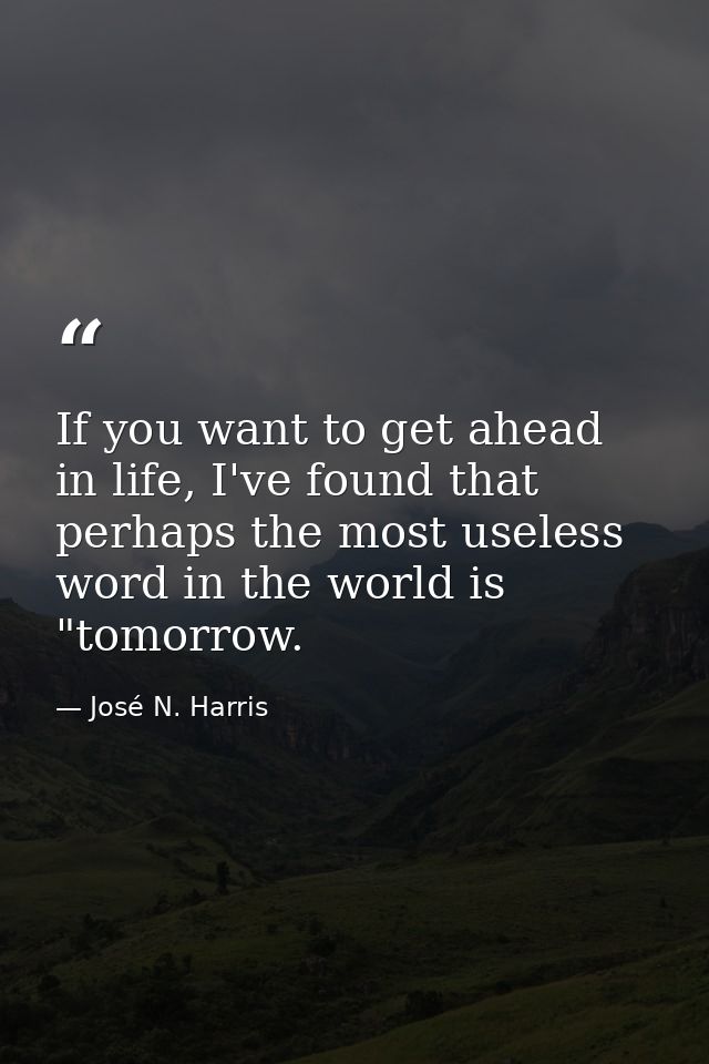 If you want to get ahead in life, I've found that perhaps the most useless word in the world is "tomorrow. — José N. Harris
