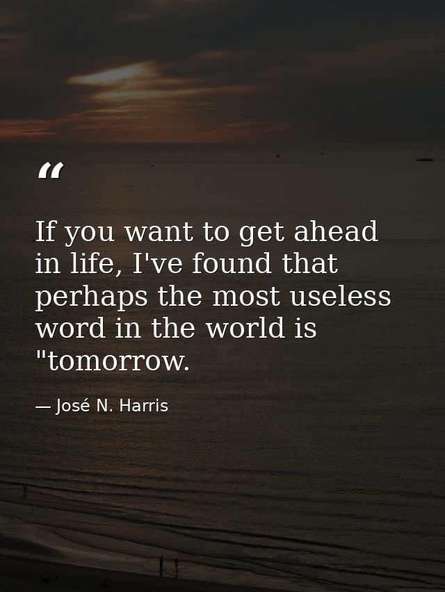 If you want to get ahead in life, I've found that perhaps the most useless word in the world is "tomorrow. — José N. Harris