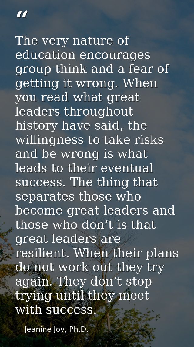 The very nature of education encourages group think and a fear of getting it wrong. When you read what great leaders thr — Jeanine Joy, Ph.D.