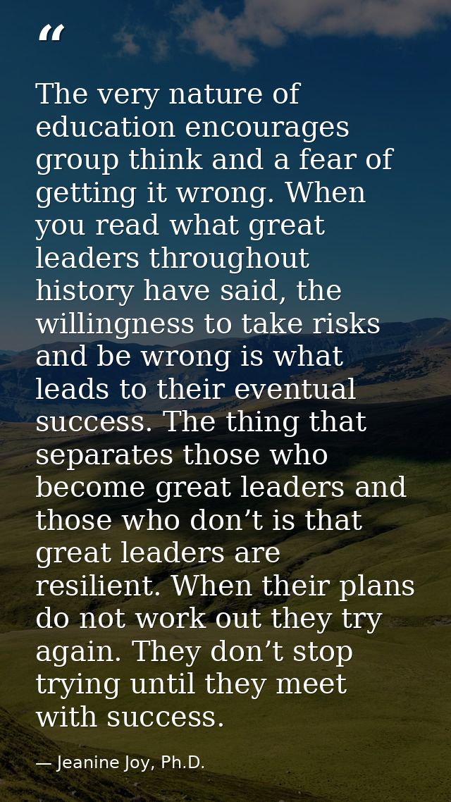 The very nature of education encourages group think and a fear of getting it wrong. When you read what great leaders thr — Jeanine Joy, Ph.D.