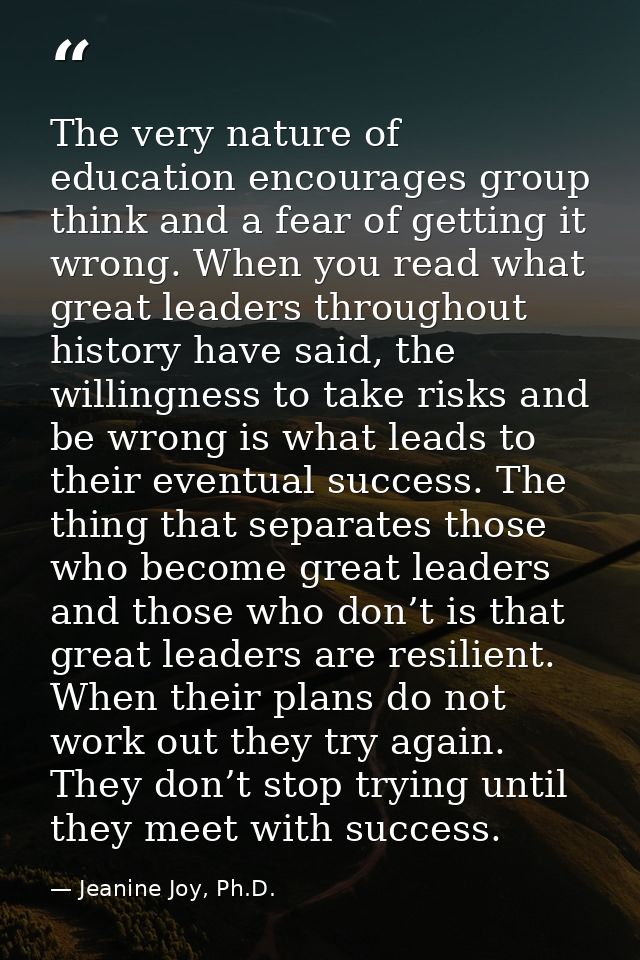 The very nature of education encourages group think and a fear of getting it wrong. When you read what great leaders thr — Jeanine Joy, Ph.D.