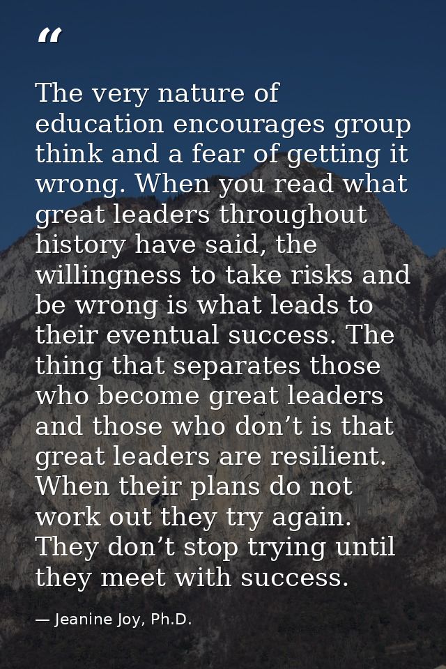 The very nature of education encourages group think and a fear of getting it wrong. When you read what great leaders thr — Jeanine Joy, Ph.D.