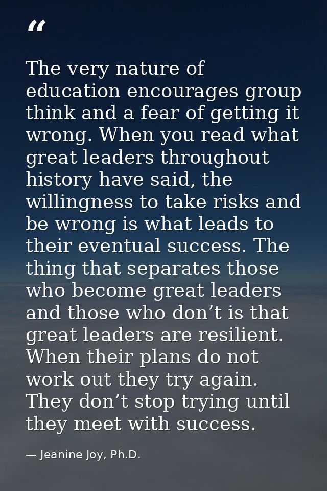 The very nature of education encourages group think and a fear of getting it wrong. When you read what great leaders thr — Jeanine Joy, Ph.D.