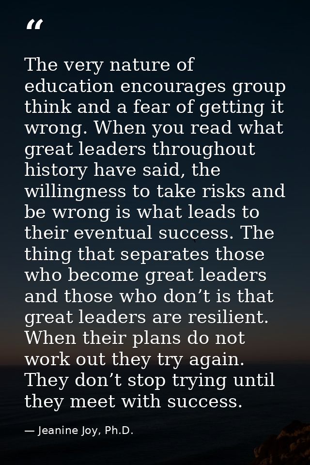 The very nature of education encourages group think and a fear of getting it wrong. When you read what great leaders thr — Jeanine Joy, Ph.D.