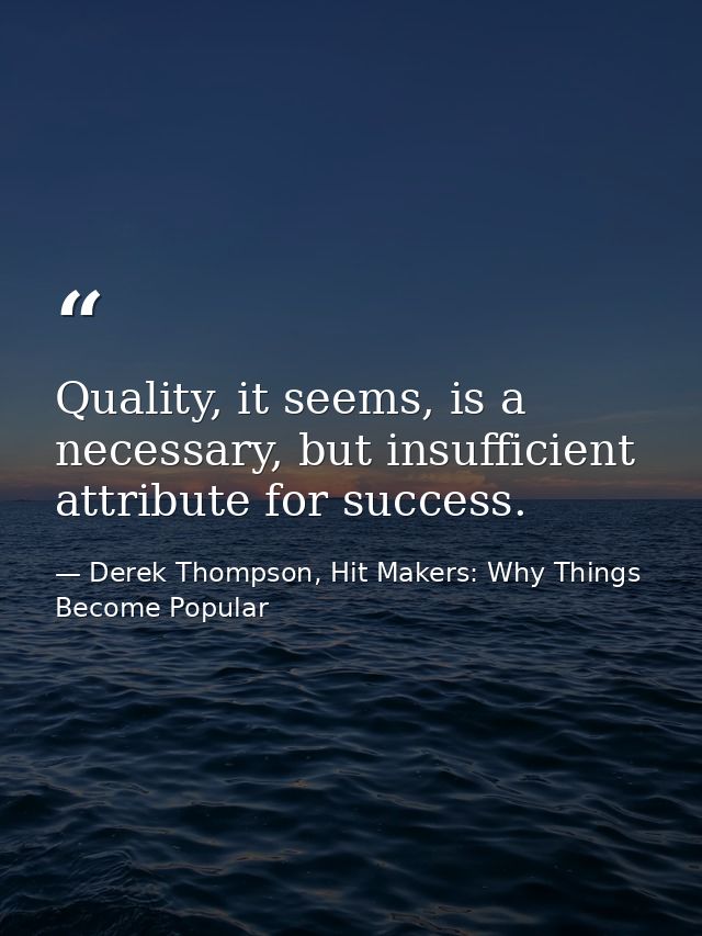 Quality, it seems, is a necessary, but insufficient attribute for success. — Derek Thompson, Hit Makers: Why Things Become Popular