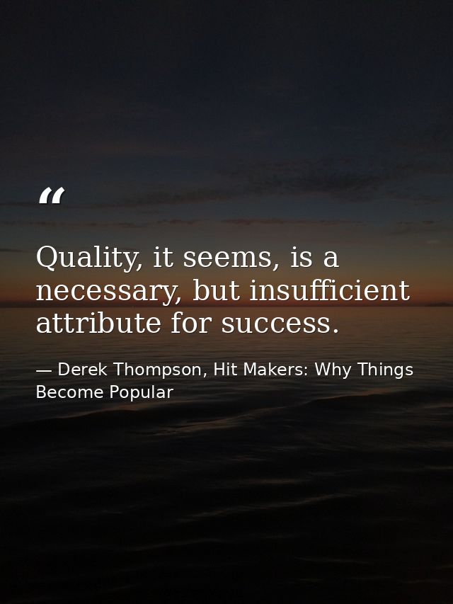 Quality, it seems, is a necessary, but insufficient attribute for success. — Derek Thompson, Hit Makers: Why Things Become Popular