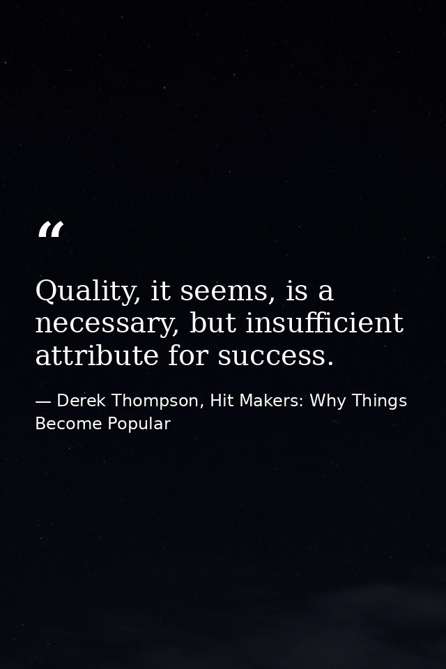 Quality, it seems, is a necessary, but insufficient attribute for success. — Derek Thompson, Hit Makers: Why Things Become Popular