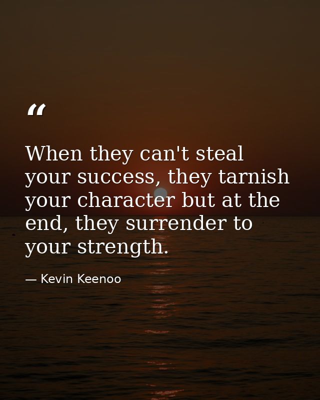 When they can't steal your success, they tarnish your character but at the end, they surrender to your strength. — Kevin Keenoo