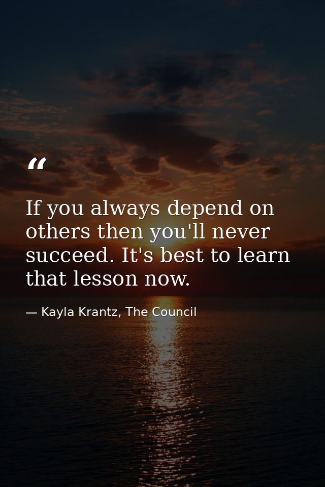 If you always depend on others then you'll never succeed. It's best to learn that lesson now. — Kayla Krantz, The Council